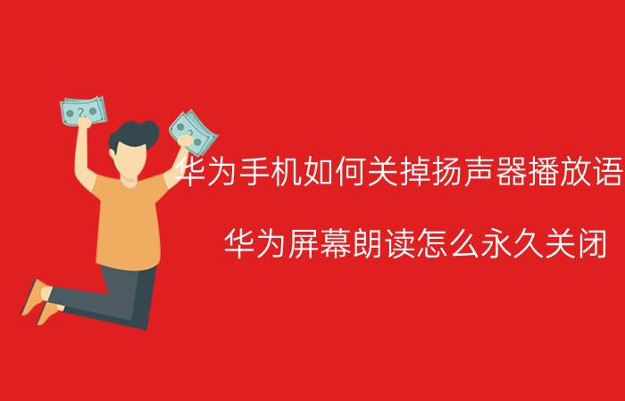 华为手机如何关掉扬声器播放语音 华为屏幕朗读怎么永久关闭？